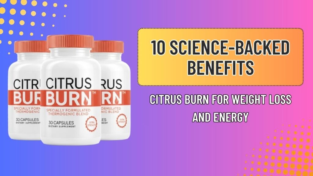 10 Science-Backed Benefits of Citrus Burn for Weight Loss and Energy